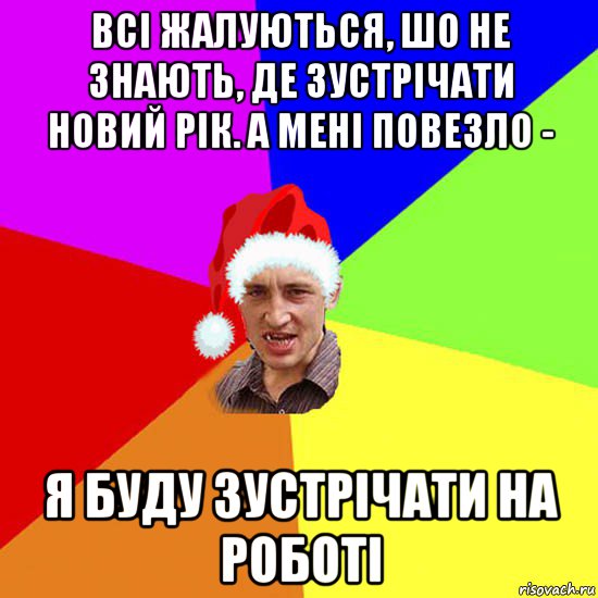 всі жалуються, шо не знають, де зустрічати новий рік. а мені повезло - я буду зустрічати на роботі