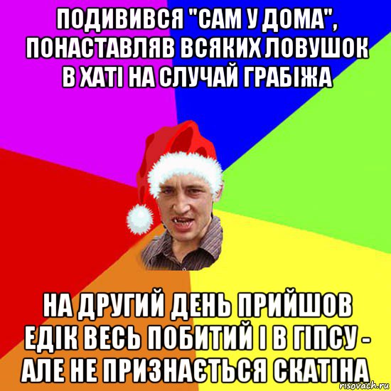 подивився "сам у дома", понаставляв всяких ловушок в хаті на случай грабіжа на другий день прийшов едік весь побитий і в гіпсу - але не признається скатіна