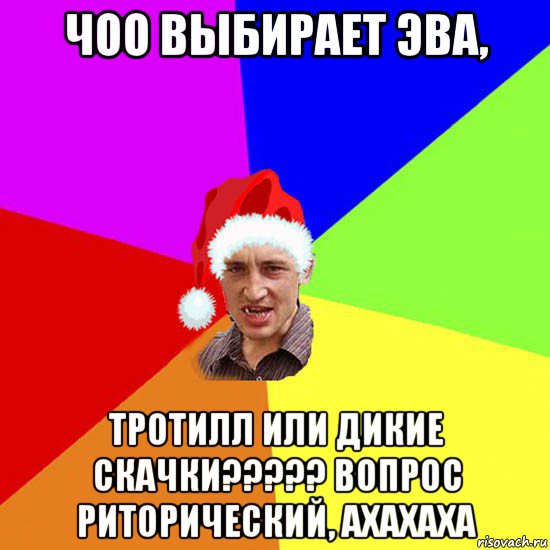 чоо выбирает эва, тротилл или дикие скачки????? вопрос риторический, ахахаха