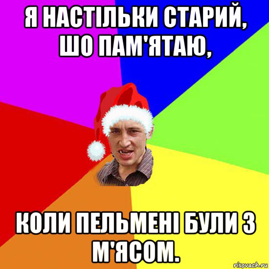 я настільки старий, шо пам'ятаю, коли пельмені були з м'ясом.