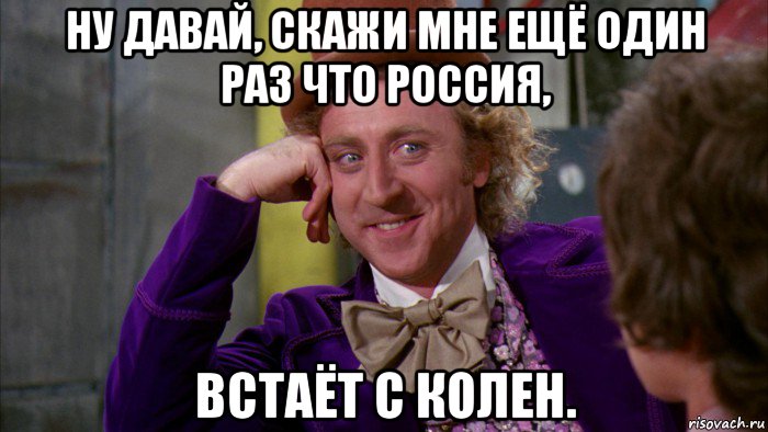 ну давай, скажи мне ещё один раз что россия, встаёт с колен., Мем Ну давай расскажи (Вилли Вонка)