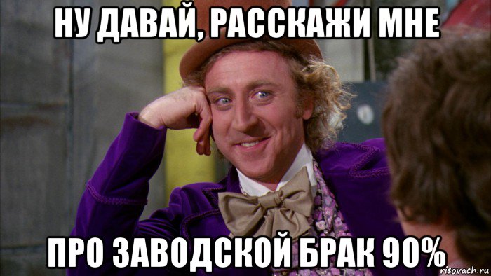 ну давай, расскажи мне про заводской брак 90%, Мем Ну давай расскажи (Вилли Вонка)