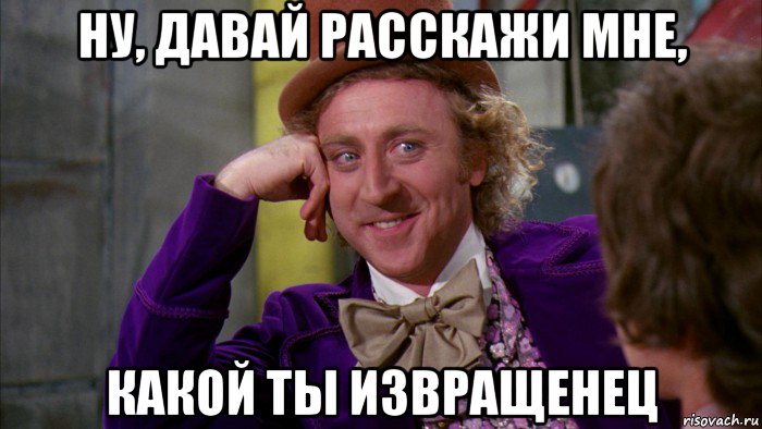 ну, давай расскажи мне, какой ты извращенец, Мем Ну давай расскажи (Вилли Вонка)