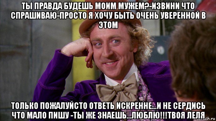 ты правда будешь моим мужем?-извини что спрашиваю-просто я хочу быть очень уверенной в этом только пожалуйсто ответь искренне...и не сердись что мало пишу -ты же знаешь...люблю!!!твоя леля, Мем Ну давай расскажи (Вилли Вонка)