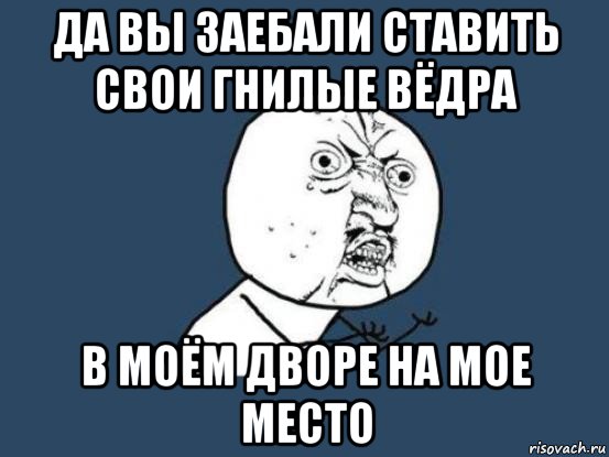 да вы заебали ставить свои гнилые вёдра в моём дворе на мое место, Мем Ну почему