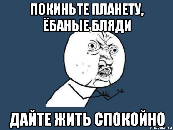 покиньте планету, ёбаные бляди дайте жить спокойно, Мем Ну почему