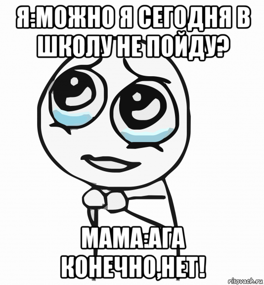 я:можно я сегодня в школу не пойду? мама:ага конечно,нет!, Мем  ну пожалуйста (please)