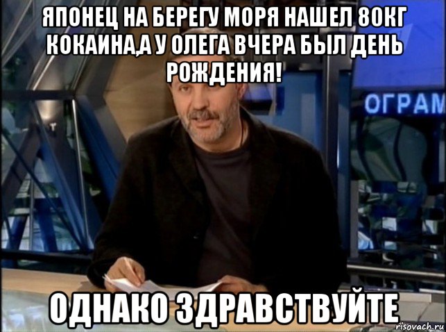 японец на берегу моря нашел 80кг кокаина,а у олега вчера был день рождения! однако здравствуйте, Мем Однако Здравствуйте