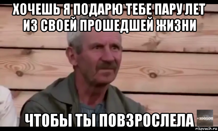 хочешь я подарю тебе пару лет из своей прошедшей жизни чтобы ты повзрослела, Мем  Охуевающий дед