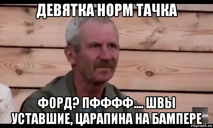 девятка норм тачка форд? пфффф.... швы уставшие, царапина на бампере, Мем  Охуевающий дед