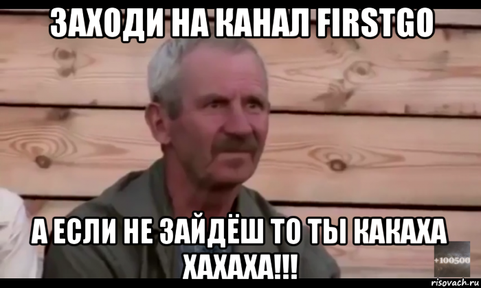 заходи на канал firstgo а если не зайдёш то ты какаха хахаха!!!, Мем  Охуевающий дед