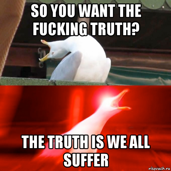 so you want the fucking truth? the truth is we all suffer