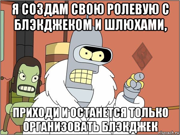 я создам свою ролевую с блэкджеком и шлюхами, приходи и останется только организовать блэкджек