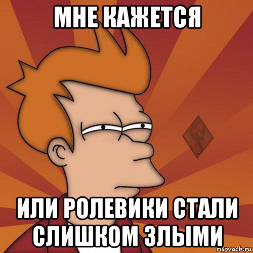 мне кажется или ролевики стали слишком злыми