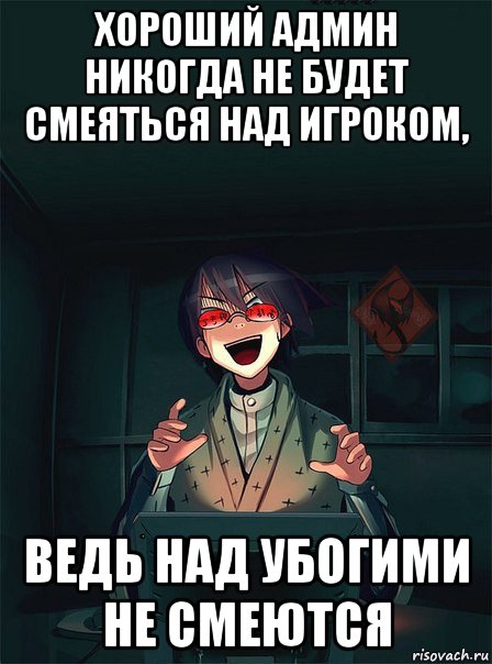 хороший админ никогда не будет смеяться над игроком, ведь над убогими не смеются