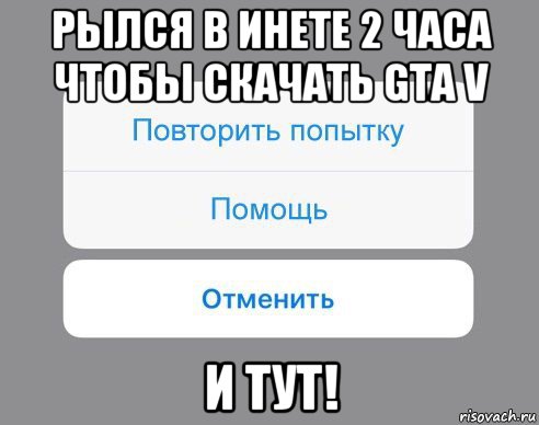 рылся в инете 2 часа чтобы скачать gta v и тут!, Мем Отменить Помощь Повторить попытку