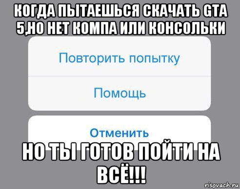 когда пытаешься скачать gta 5,но нет компа или консольки но ты готов пойти на всё!!!, Мем Отменить Помощь Повторить попытку