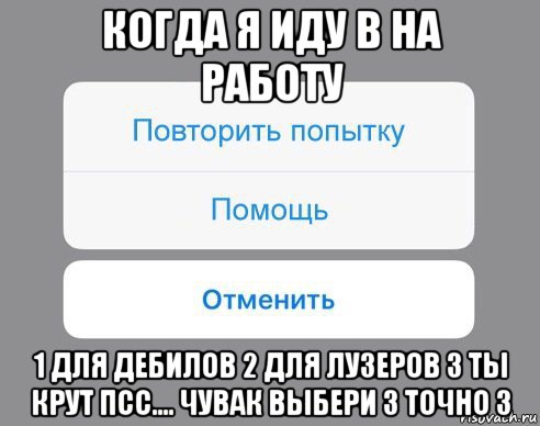 когда я иду в на работу 1 для дебилов 2 для лузеров 3 ты крут псс.... чувак выбери 3 точно 3, Мем Отменить Помощь Повторить попытку