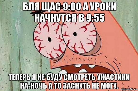 бля щас 9:00 а уроки начнутся в 9:55 теперь я не буду смотреть ужастики на-ночь а то заснуть не могу.