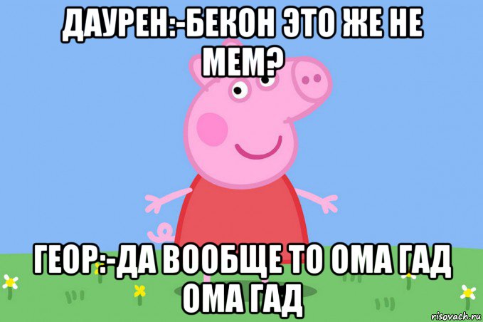 даурен:-бекон это же не мем? геор:-да вообще то ома гад ома гад, Мем Пеппа