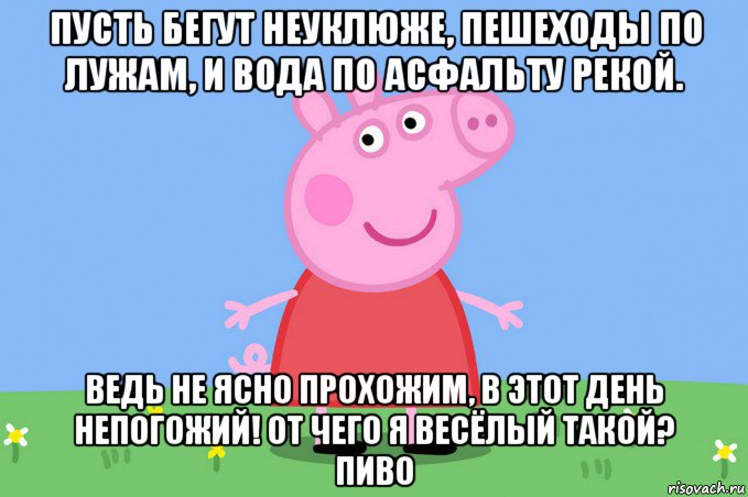 пусть бегут неуклюже, пешеходы по лужам, и вода по асфальту рекой. ведь не ясно прохожим, в этот день непогожий! от чего я весёлый такой? пиво, Мем Пеппа