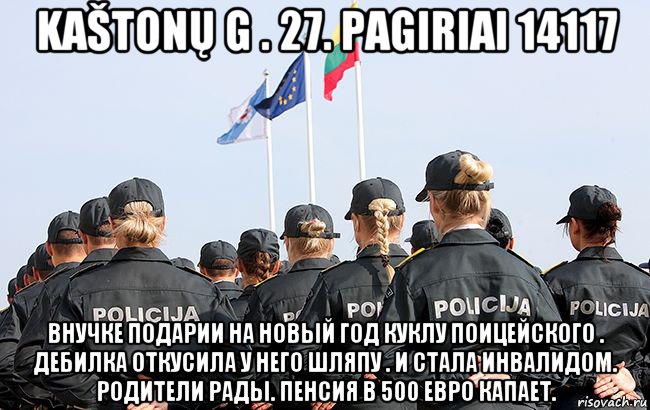 kaštonų g . 27. pagiriai 14117 внучке подарии на новый год куклу поицейского . дебилка откусила у него шляпу . и стала инвалидом. родители рады. пенсия в 500 евро капает.