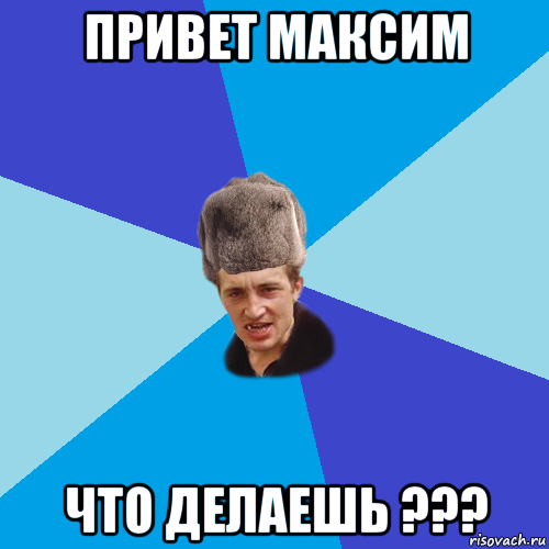 привет максим что делаешь ???