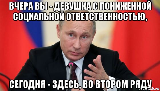 вчера вы - девушка с пониженной социальной ответственностью, сегодня - здесь, во втором ряду