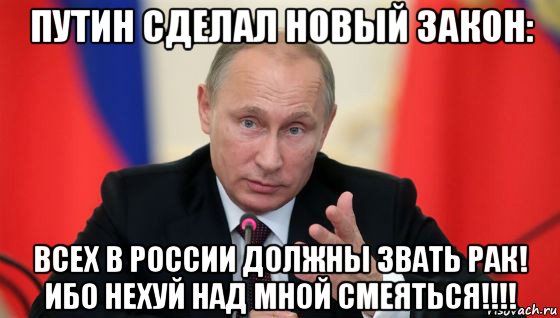 путин сделал новый закон: всех в россии должны звать рак! ибо нехуй над мной смеяться!!!!