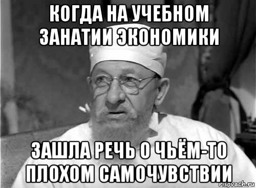 когда на учебном занатии экономики зашла речь о чьём-то плохом самочувствии, Мем Профессор Преображенский