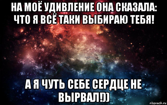 на моё удивление она сказала: что я всё таки выбираю тебя! а я чуть себе сердце не вырвал!)), Мем Просто космос