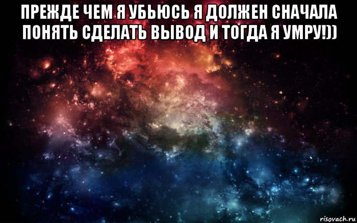 прежде чем я убьюсь я должен сначала понять сделать вывод и тогда я умру!)) , Мем Просто космос