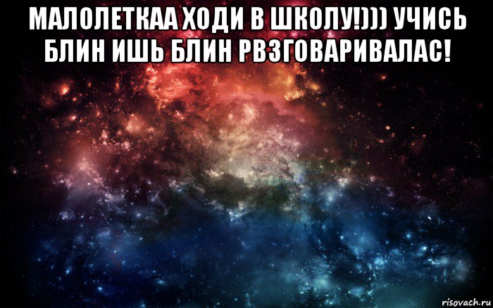 малолеткаа ходи в школу!))) учись блин ишь блин рвзговаривалас! , Мем Просто космос