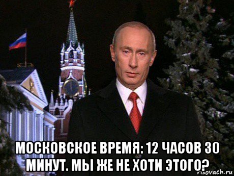  московское время: 12 часов 30 минут. мы же не хоти этого?