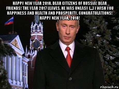 happy new year 2018. dear citizens of russia! dear friends! the year 2017 leaves. he was uneasy [...] i wish you happiness and health and prosperity. congratulations! happy new year, 2018! 