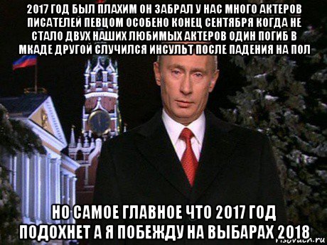 2017 год был плахим он забрал у нас много актеров писателей певцом особено конец сентября когда не стало двух наших любимых актеров один погиб в мкаде другой случился инсульт после падения на пол но самое главное что 2017 год подохнет а я побежду на выбарах 2018