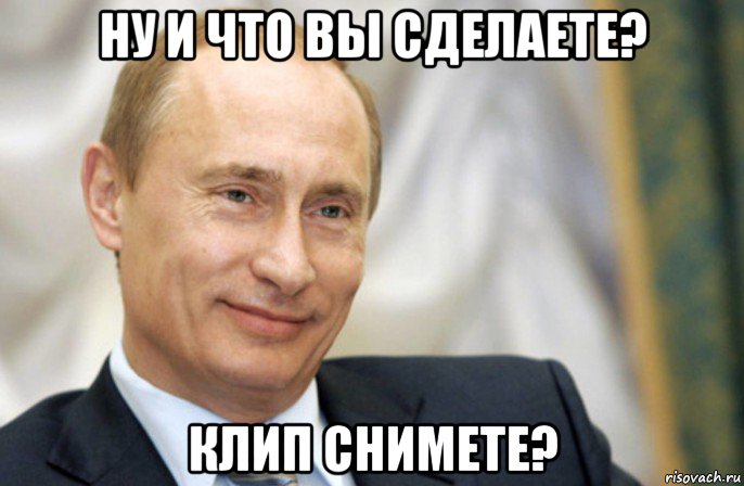 ну и что вы сделаете? клип снимете?, Мем Путин улыбается