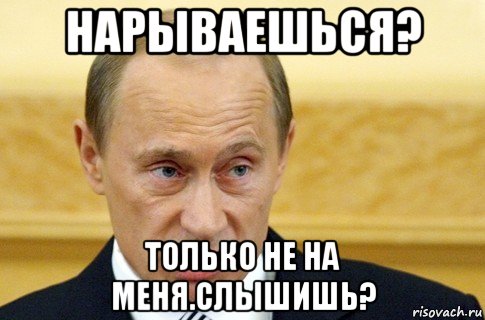 нарываешься? только не на меня.слышишь?, Мем путин