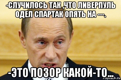 -случилось так ,что ливерпуль одел спартак опять на ---. -это позор какой-то..., Мем путин