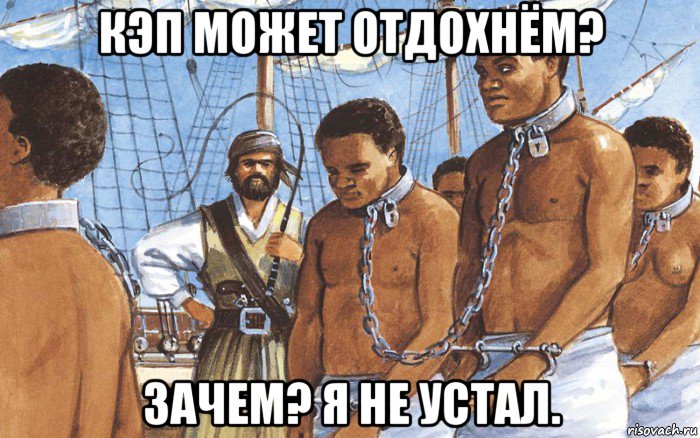 кэп может отдохнём? зачем? я не устал., Мем Рабы