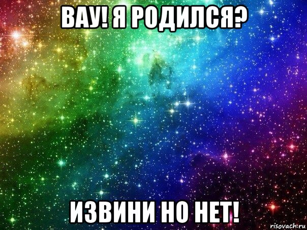 вау! я родился? извини но нет!