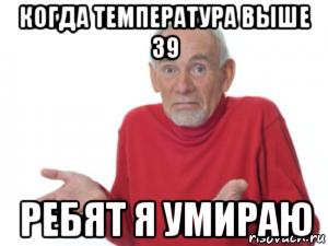 когда температура выше 39 ребят я умираю