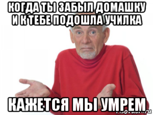 когда ты забыл домашку и к тебе подошла училка кажется мы умрем