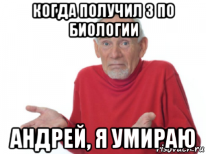 когда получил 3 по биологии андрей, я умираю