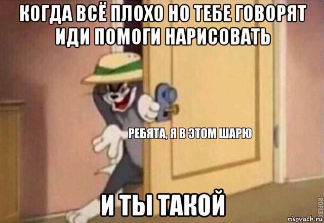 когда всё плохо но тебе говорят иди помоги нарисовать и ты такой, Мем    Ребята я в этом шарю