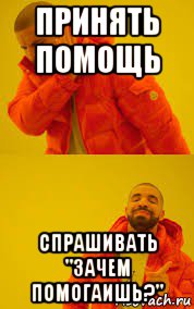 принять помощь спрашивать "зачем помогаишь?"