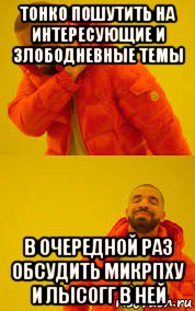 тонко пошутить на интересующие и злободневные темы в очередной раз обсудить микрпху и лысогг в ней