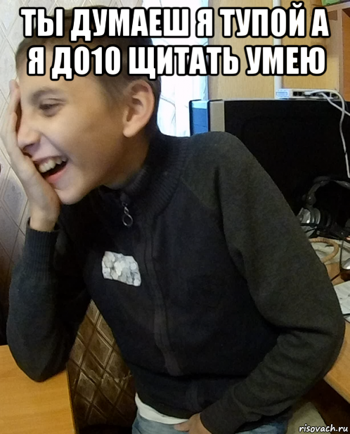 ты думаеш я тупой а я до10 щитать умею 