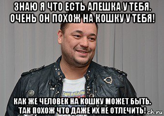 знаю я что есть алешка у тебя. очень он похож на кошку у тебя! как же человек на кошку может быть. так похож что даже их не отлечить!