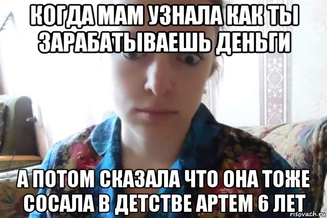 когда мам узнала как ты зарабатываешь деньги а потом сказала что она тоже сосала в детстве артем 6 лет, Мем    Скайп файлообменник